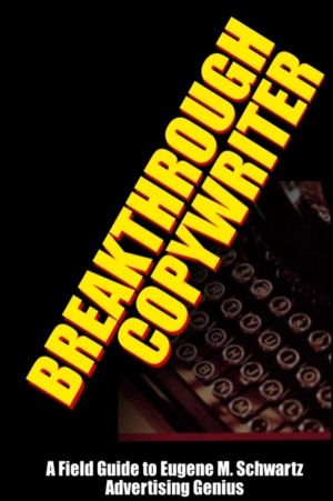 Breakthrough Copywriter - A Field Guide to Eugene M. Schwartz Advertising G