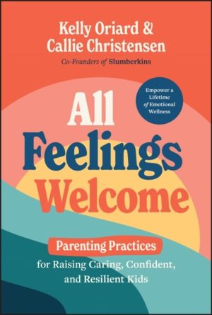 All Feelings Welcome - Parenting Practices for Raising Caring, Confident, a