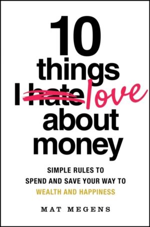 10 Things I Love About Money - Simple Rules to Spend and Save Your Way to W