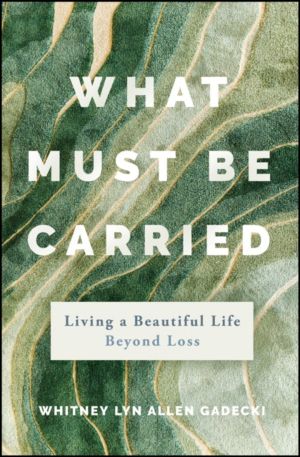 What Must Be Carried - Living a Beautiful Life Beyond Loss