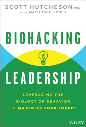 Biohacking Leadership - Leveraging the Biology of Behavior to Maximize Your