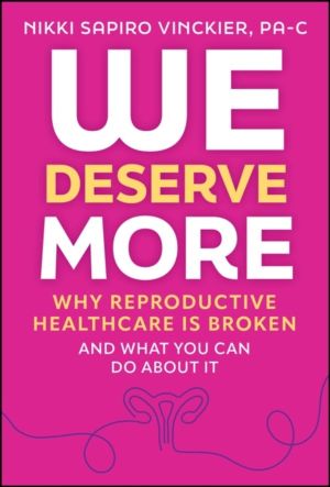 We Deserve More - Why Reproductive Healthcare is Broken--And What You Can D
