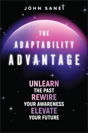 Adaptability Advantage - Unlearn the Past, Rewire Your Awareness, and Eleva