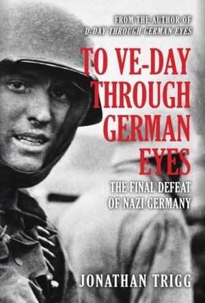 To VE-Day Through German Eyes - The Final Defeat of Nazi Germany