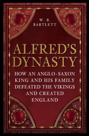 Alfred's Dynasty - How an Anglo-Saxon King and his Family Defeated the Viki