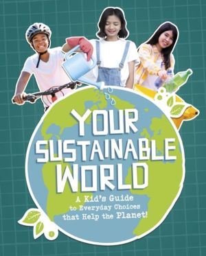 Your Sustainable World - A Kid's Guide to Everyday Choices that Help the Pl
