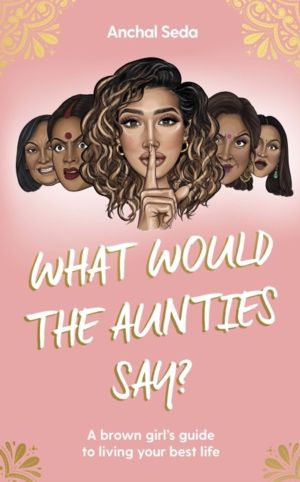 What Would the Aunties Say? - A brown girl's guide to being yourself and li