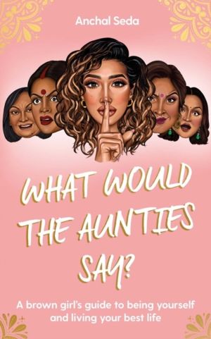What Would the Aunties Say? - A brown girl's guide to being yourself and li