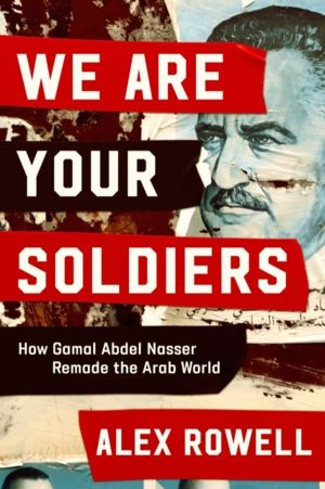 We Are Your Soldiers - How Egypt's Gamal Abdel Nasser Remade the Arab World