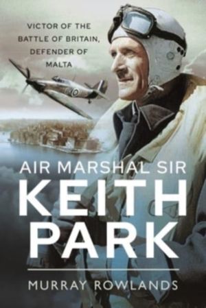 Air Marshal Sir Keith Park - Victor of the Battle of Britain, Defender of M