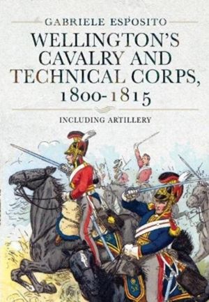 Wellington's Cavalry and Technical Corps, 1800-1815 - Including Artillery
