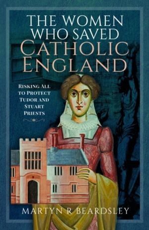 Women Who Saved Catholic England - Risking All to Protect Tudor and Stuart