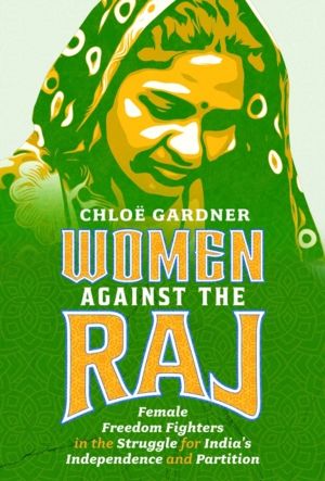 Women Against the Raj - Female Freedom Fighters in the Struggle for India's