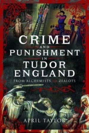 Crime and Punishment in Tudor England - From Alchemists to Zealots