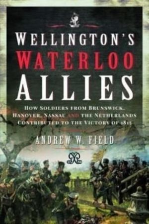 Wellington's Waterloo Allies - How Soldiers from Brunswick, Hanover, Nassau