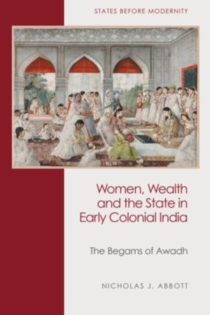 Women, Wealth and the State in Early Colonial India - The Begams of Awadh