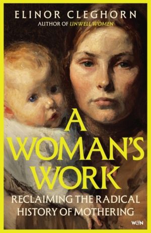 Woman's Work - Reclaiming the Radical History of Mothering