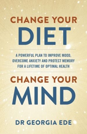 Change Your Diet, Change Your Mind - A powerful plan to improve mood, overc