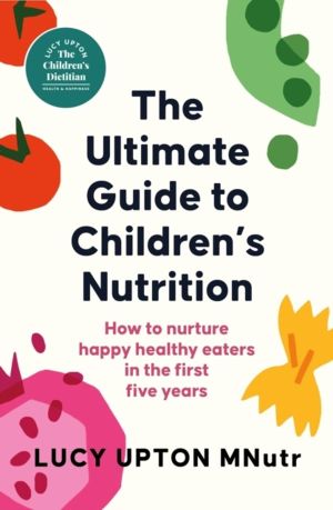 Ultimate Guide to Children's Nutrition - How to nurture happy, healthy eate
