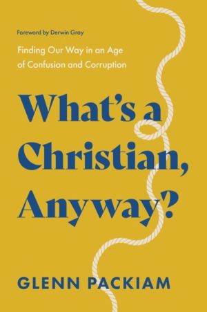 What's a Christian, Anyway? - Finding Our Way in an Age of Confusion and Co