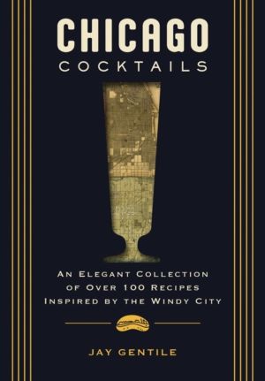 Chicago Cocktails - An Elegant Collection of Over 100 Recipes Inspired by t
