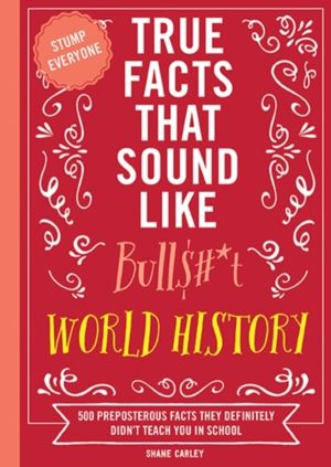 True Facts That Sound Like Bull$#*t: World History - 500 Preposterous Facts
