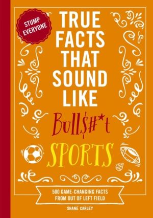 True Facts That Sound Like Bull$#*t: Sports - 500 Game-Changing Facts from