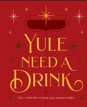 Yule Need a Drink - 100+ Cocktails to Keep Your Season Bright