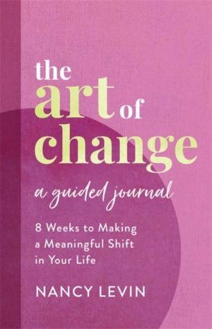 Art of Change, A Guided Journal - 8 Weeks to Making a Meaningful Shift in Y
