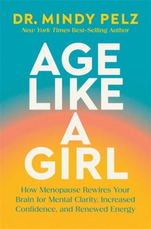 Age Like a Girl - How Menopause Rewires Your Brain for Mental Clarity, Incr