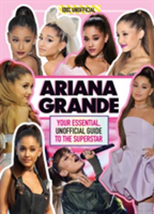 Ariana Grande 100% Unofficial - Your Essential, Unofficial Guide Book to th