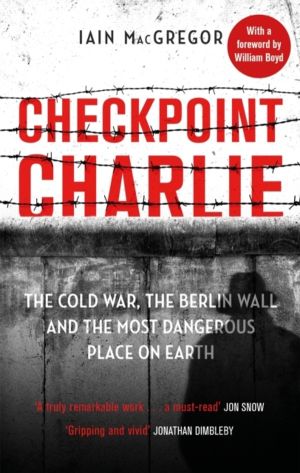 Checkpoint Charlie - The Cold War, the Berlin Wall and the Most Dangerous P