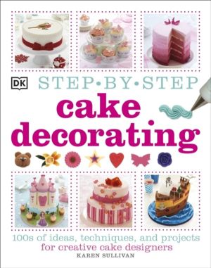 Step-by-Step Cake Decorating - 100s of Ideas, Techniques, and Projects for