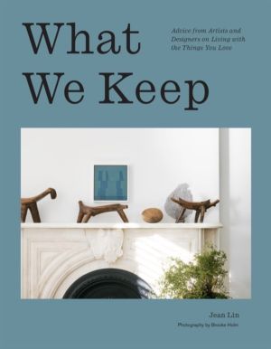 What We Keep - Advice from Artists and Designers on Living with the Things
