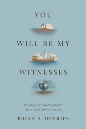 You Will Be My Witnesses - Theology for God's Church Serving in God's Missi