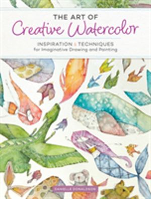 Art of Creative Watercolor - Inspiration and Techniques for Imaginative Dra