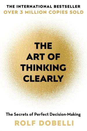 Art of Thinking Clearly - The Secrets of Perfect Decision-Making