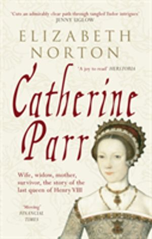 Catherine Parr - Wife, widow, mother, survivor, the story of the last queen