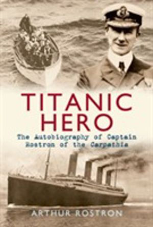 Titanic Hero - The Autobiography of Captain Rostron of the Carpathia