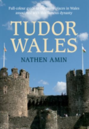 Tudor Wales - Full-Colour Guide to the Many Places in Wales Associated with