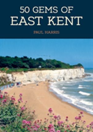 50 Gems of East Kent - The History & Heritage of the Most Iconic Places
