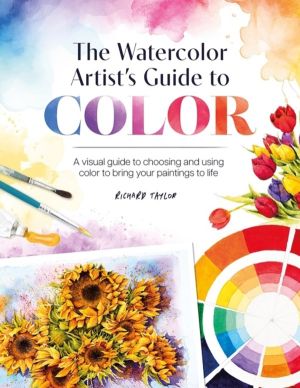The Watercolor Artist's Guide to Color - A Visual Guide to Choosing and Usi