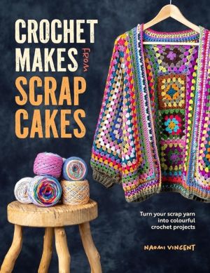 Crochet Makes from Scrap Cakes - Turn Your Scrap Yarn into Colourful Croche