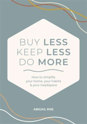 Buy Less, Keep Less, Do More - How to Simplify Your Home, Your Habits & You