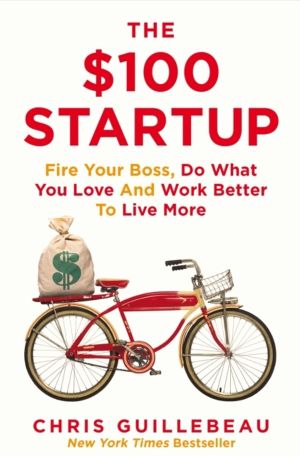 $100 Startup - Fire Your Boss, Do What You Love and Work Better To Live Mor