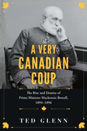 Very Canadian Coup - The Rise and Demise of Prime Minister Mackenzie Bowell