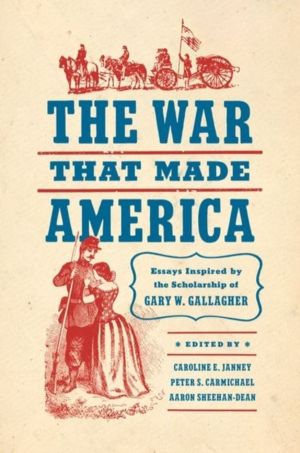 War That Made America - Essays Inspired by the Scholarship of Gary W. Galla