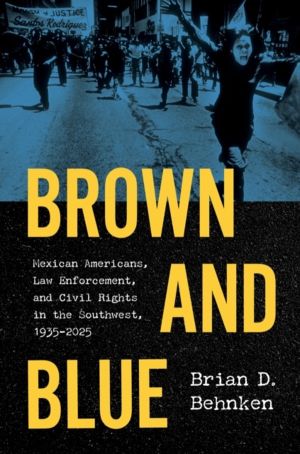 Brown and Blue - Mexican Americans, Law Enforcement, and Civil Rights in th