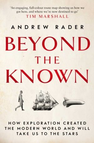 Beyond the Known - How Exploration Created the Modern World and Will Take U