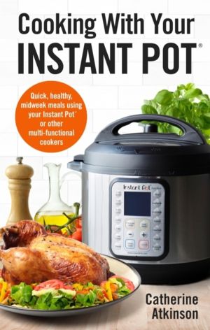 Cooking With Your Instant Pot - Quick, Healthy, Midweek Meals Using Your In